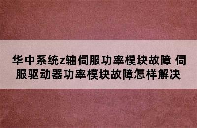 华中系统z轴伺服功率模块故障 伺服驱动器功率模块故障怎样解决